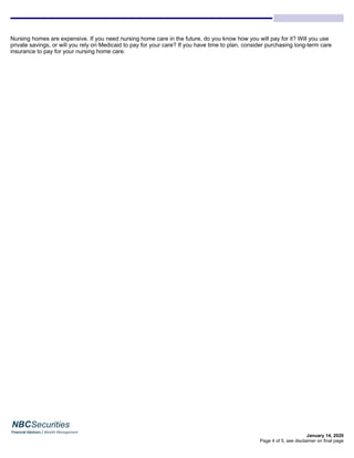 January 14, 2020
Nursing homes are expensive. If you need nursing home care in the future, do you know how you will pay for it? Will you use
private savings, or will you rely on Medicaid to pay for your care? If you have time to plan, consider purchasing long-term care
insurance to pay for your nursing home care.
Page 4 of 5, see disclaimer on final page
 