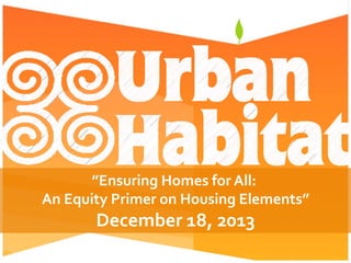 ”Ensuring	
  Homes	
  for	
  All:	
  	
  
An	
  Equity	
  Primer	
  on	
  Housing	
  Elements”	
  
December	
  18,	
  2013	
  
 