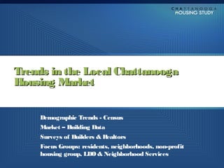 Trends in the Local Chattanooga
Housing Market


    Demographic Trends - Census
    Market – Building Data
    Surveys of Builders & Realtors
    Focus Groups: residents, neighborhoods, non-profit
    housing group, LDO & Neighborhood Services
 
