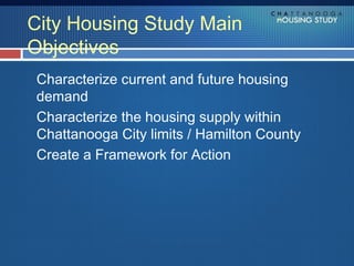 City Housing Study Main
Objectives
Characterize current and future housing
demand
Characterize the housing supply within
Chattanooga City limits / Hamilton County
Create a Framework for Action
 