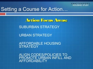 Setting a Course for Action…

          Action Focus Areas:
       SUBURBAN STRATEGY

       URBAN STRATEGY

       AFFORDABLE HOUSING
       STRATEGY

       ALIGN CODES/POLICIES TO
       PROMOTE URBAN INFILL AND
       AFFORDABILITY
 