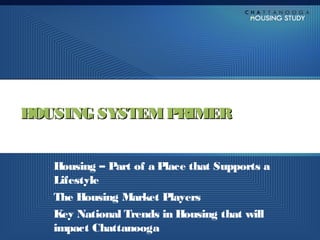 HOUSING SYSTEM PRIMER


   Housing – Part of a Place that Supports a
   Lifestyle
   The Housing Market Players
   Key National Trends in Housing that will
   impact Chattanooga
 