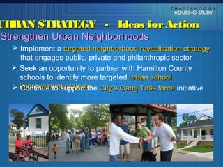 URBAN STRATEGY - Ideas for Action
Strengthen Urban Neighborhoods
   Implement a targeted neighborhood revitalization strategy
    that engages public, private and philanthropic sector
   Seek an opportunity to partner with Hamilton County
    schools to identify more targeted urban school
   improvement projects City’s Gang Task force initiative
    Continue to support the
 