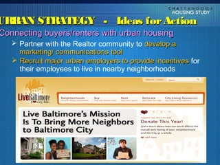 URBAN STRATEGY - Ideas for Action
Connecting buyers/renters with urban housing
    Partner with the Realtor community to develop a
     marketing/ communications tool
    Recruit major urban employers to provide incentives for
     their employees to live in nearby neighborhoods
 