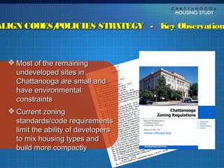 ALIGN CODES/
           POLICIES STRATEGY - Key Observation



   Most of the remaining
    undeveloped sites in
    Chattanooga are small and
    have environmental
    constraints
   Current zoning
    standards/code requirements
    limit the ability of developers
    to mix housing types and
    build more compactly
 