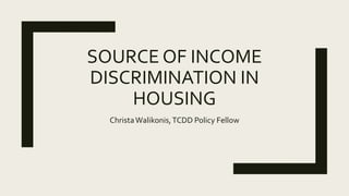 SOURCE OF INCOME
DISCRIMINATION IN
HOUSING
ChristaWalikonis,TCDD Policy Fellow
 