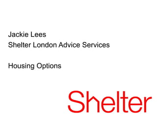 Jackie Lees
Shelter London Advice Services

Housing Options
 