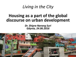 Living in the City
Housing as a part of the global
discourse on urban development
Dr. Shipra Narang Suri
Gdynia, 24.06.2016
 