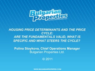 HOUSING PRICE DETERMINANTS AND THE PRICE CYCLE: ARE THE FUNDAMENTALS VALID, WHAT IS SPECIFIC AND WHAT STEERS THE CYCLE?   Polina Stoykova, Chief Operations Manager Bulgarian Properties Ltd.   ©  2011 