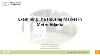 Examining The Housing Market in
Metro Atlanta
July 2016
Atlanta Regional Commission
For more information, contact:
mcarnathan@atlantaregional.com
 
