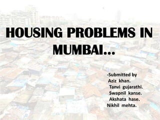 HOUSING PROBLEMS IN
      MUMBAI…
             -Submitted by
              Aziz khan.
              Tanvi gujarathi.
              Swapnil kanse.
              Akshata hase.
             Nikhil mehta.
 