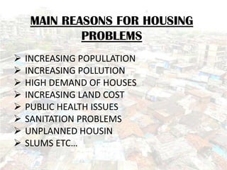 MAIN REASONS FOR HOUSING
             PROBLEMS
   INCREASING POPULLATION
   INCREASING POLLUTION
   HIGH DEMAND OF HOUSES
   INCREASING LAND COST
   PUBLIC HEALTH ISSUES
   SANITATION PROBLEMS
   UNPLANNED HOUSIN
   SLUMS ETC…
 