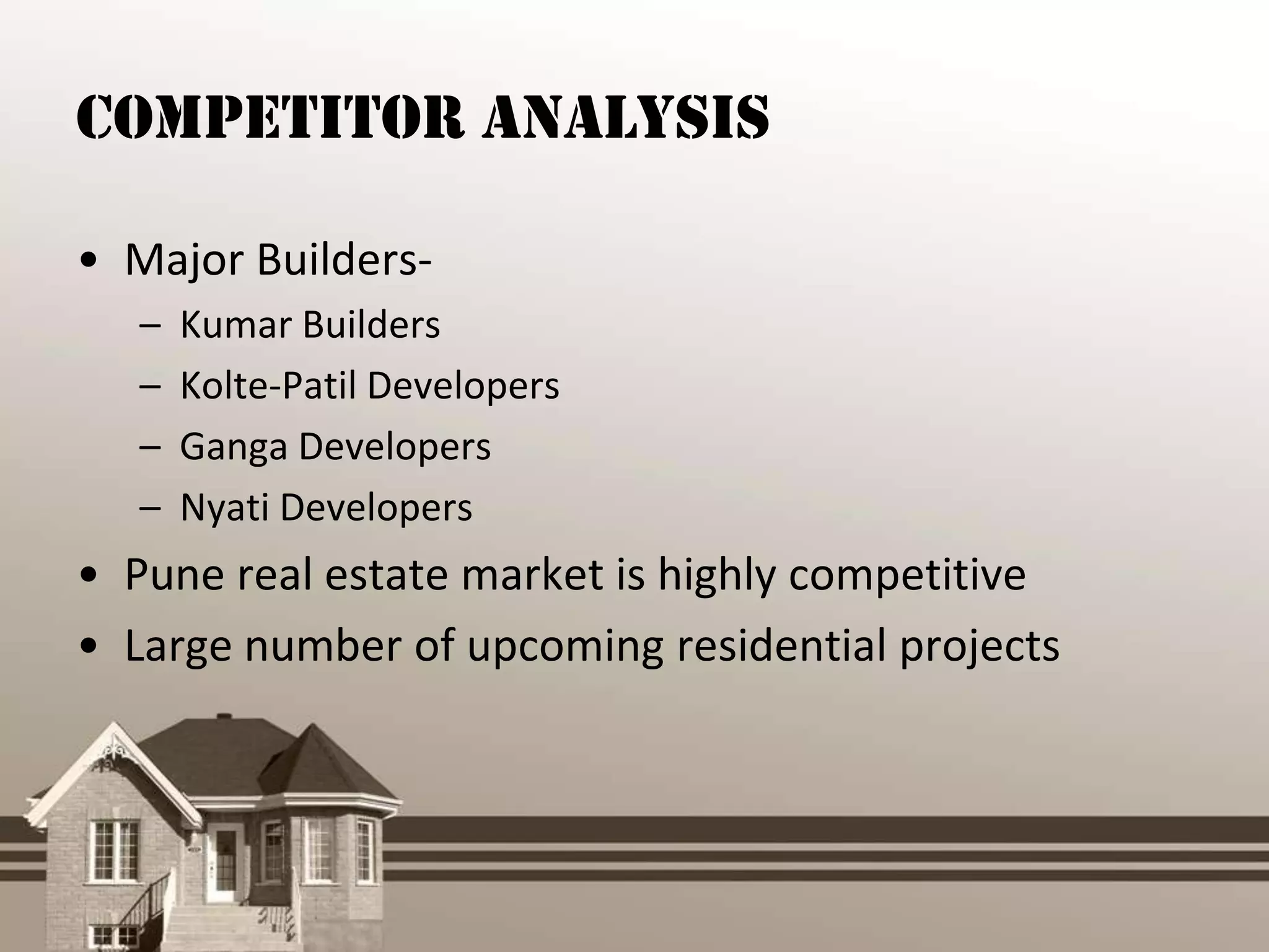 Competitor Analysis

• Major Builders-
   –   Kumar Builders
   –   Kolte-Patil Developers
   –   Ganga Developers
   –   Nyati Developers
• Pune real estate market is highly competitive
• Large number of upcoming residential projects
 