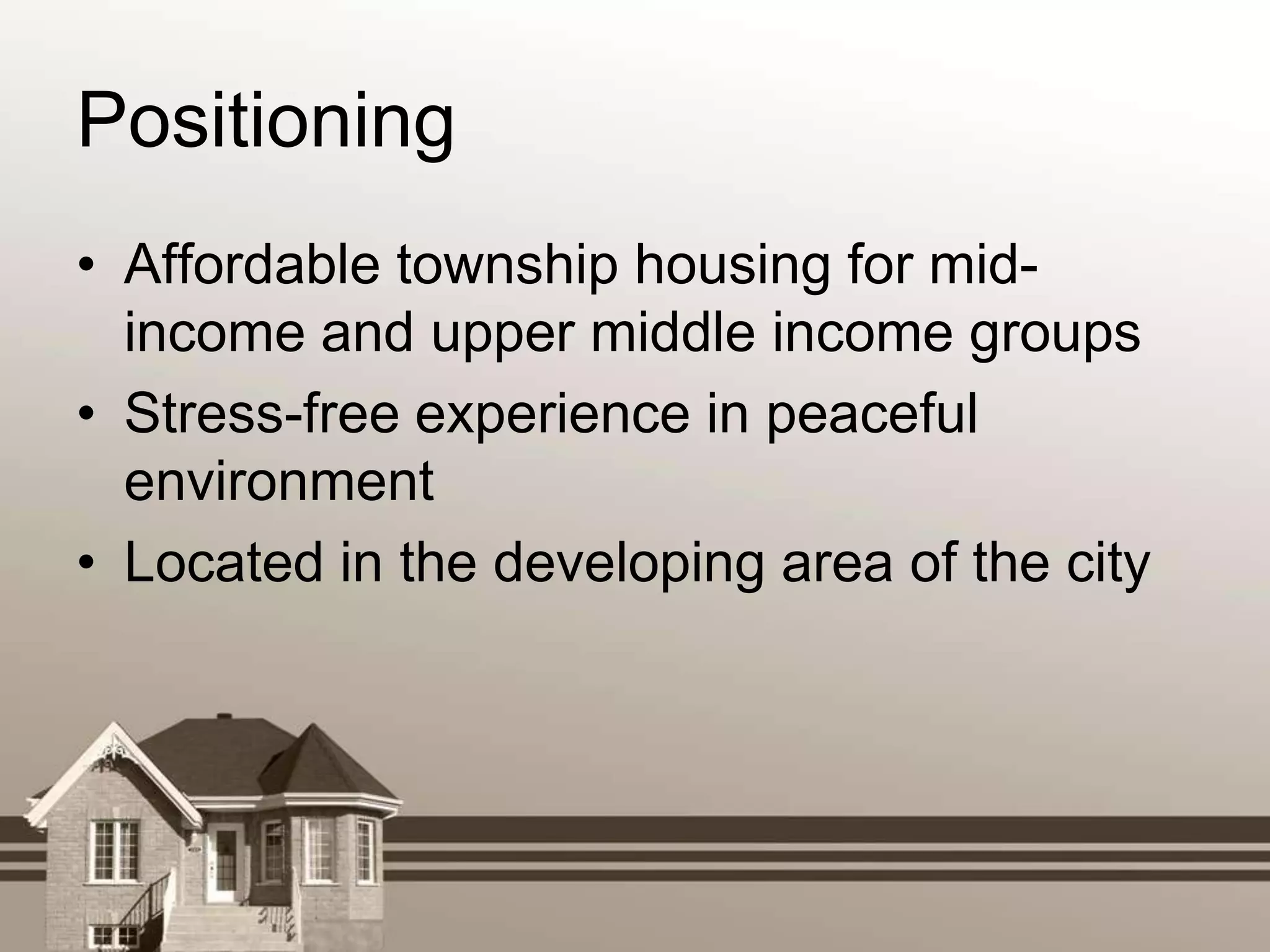 Positioning
• Affordable township housing for mid-
  income and upper middle income groups
• Stress-free experience in peaceful
  environment
• Located in the developing area of the city
 