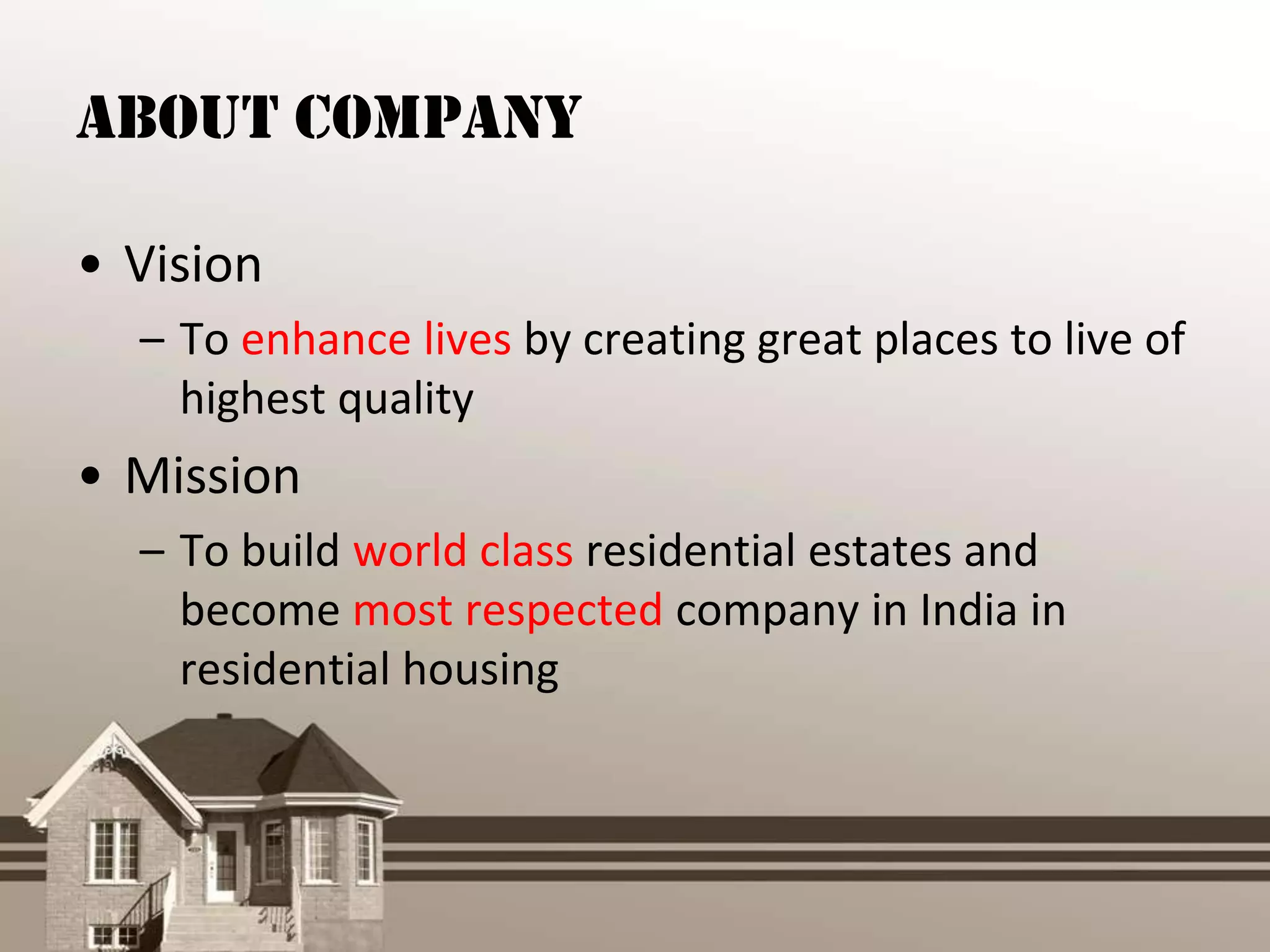 About Company

• Vision
  – To enhance lives by creating great places to live of
    highest quality
• Mission
  – To build world class residential estates and
    become most respected company in India in
    residential housing
 