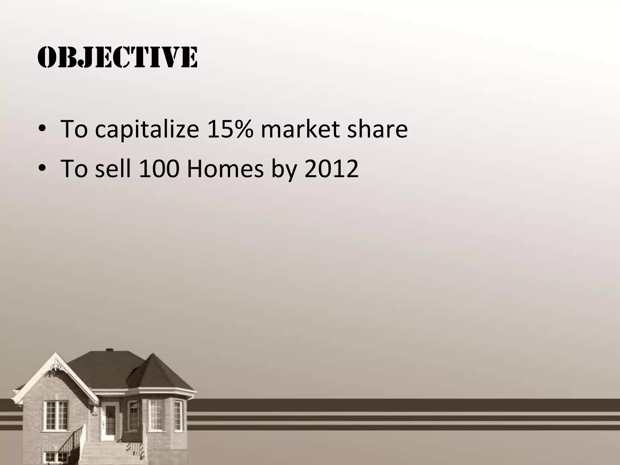 Objective

• To capitalize 15% market share
• To sell 100 Homes by 2012
 