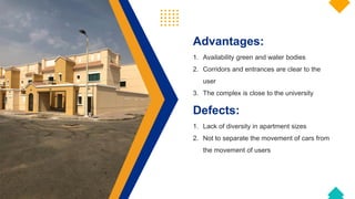 Advantages:
1. Availability green and water bodies
2. Corridors and entrances are clear to the
user
3. The complex is close to the university
Defects:
1. Lack of diversity in apartment sizes
2. Not to separate the movement of cars from
the movement of users
 