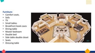 Furniture:
• Comfort seats.
• Sofa
• TV
• Small tables
• Breakfront book cases
• Dining table
• Master bedroom
• Double bed
• Side table double closet
• Seats
• Dressing table
 