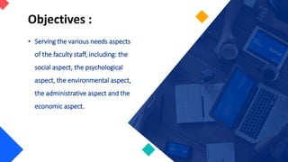 Objectives :
• Serving the various needs aspects
of the faculty staff, including: the
social aspect, the psychological
aspect, the environmental aspect,
the administrative aspect and the
economic aspect.
 