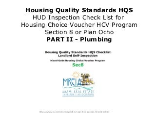 Housing Quality Standards HQS 
HUD Inspection Check List for 
Housing Choice Voucher HCV Program 
Section 8 or Plan Ocho 
PART II - Plumbing 
http://www.investmentpropertiesmiamiflorida.com/checklist.html 
 