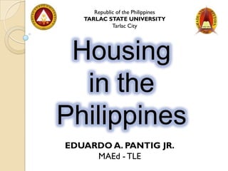 Republic of the Philippines
   TARLAC STATE UNIVERSITY
             Tarlac City




 Housing
  in the
Philippines
EDUARDO A. PANTIG JR.
     MAEd - TLE
 