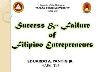 Republic of the Philippines
       TARLAC STATE UNIVERSITY
                 Tarlac City




Success & Failure
          of
Filipino Entrepreneurs
    EDUARDO A. PANTIG JR.
         MAEd - TLE
 