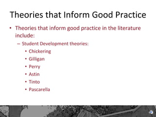 Theories that Inform Good Practice Theories that inform good practice in the literature include:  Student Development theories: Chickering Gilligan  Perry Astin Tinto  Pascarella 