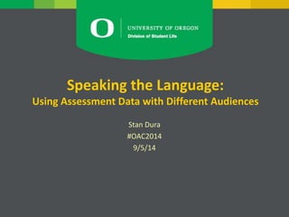 Speaking the Language:
Using Assessment Data with Different Audiences
Stan Dura
#OAC2014
9/5/14
 