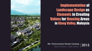 Implementation of
Landscape Design as
Elements in Creating
Values for Housing Areas
in Klang Valley, Malaysia
Mk. Perencanaan Desain Lanskap
Ririk D Pratiwi – A451150141
2015
 