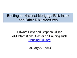 Briefing on National Mortgage Risk Index
and Other Risk Measures

Edward Pinto and Stephen Oliner
AEI International Center on Housing Risk
HousingRisk.org
January 27, 2014
1

 