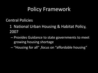 Policy Framework
Central Policies
1 National Urban Housing & Habitat Policy,
2007
– Provides Guidance to state governments to meet
growing housing shortage
– “Housing for all” ,focus on “affordable housing”
 