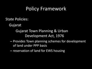 Policy Framework
State Policies:
Gujarat
Gujarat Town Planning & Urban
Development Act, 1976
– Provides Town planning schemes for development
of land under PPP basis
– reservation of land for EWS housing
 