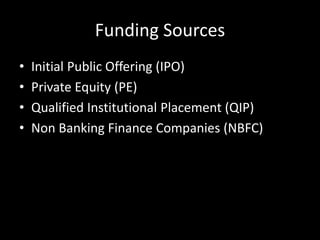 Funding Sources
• Initial Public Offering (IPO)
• Private Equity (PE)
• Qualified Institutional Placement (QIP)
• Non Banking Finance Companies (NBFC)
 