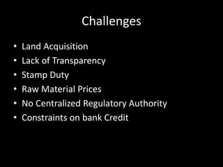Challenges
• Land Acquisition
• Lack of Transparency
• Stamp Duty
• Raw Material Prices
• No Centralized Regulatory Authority
• Constraints on bank Credit
 