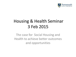 Housing & Health Seminar
3 Feb 2015
The case for Social Housing and
Health to achieve better outcomes
and opportunities
 