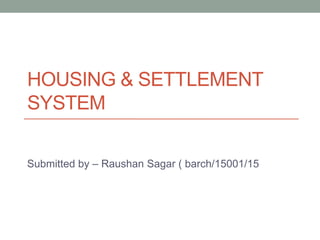 HOUSING & SETTLEMENT
SYSTEM
Submitted by – Raushan Sagar ( barch/15001/15
 