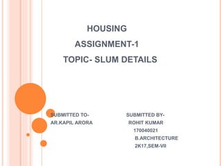 HOUSING
ASSIGNMENT-1
TOPIC- SLUM DETAILS
SUBMITTED TO- SUBMITTED BY-
AR.KAPIL ARORA ROHIT KUMAR
170040021
B.ARCHITECTURE
2K17,SEM-VII
 