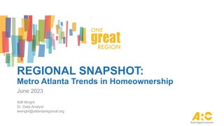REGIONAL SNAPSHOT:
Metro Atlanta Trends in Homeownership
June 2023
Will Wright
Sr. Data Analyst
wwright@atlantaregional.org
 