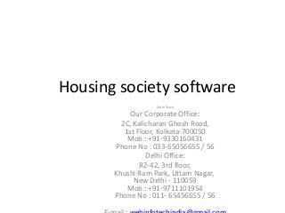 Housing society software
Get In Touch
Our Corporate Office:
2C, Kalicharan Ghosh Road,
1st Floor, Kolkata-700050
Mob : +91-9330160431
Phone No : 033-65056655 / 56
Delhi Office:
RZ-42, 3rd floor,
Khushi Ram Park, Uttam Nagar,
New Delhi - 110059
Mob : +91-9711101954
Phone No : 011- 65456655 / 56
 