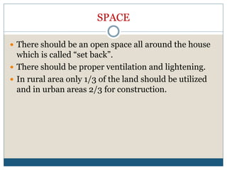 SPACE
 There should be an open space all around the house
which is called “set back”.
 There should be proper ventilation and lightening.
 In rural area only 1/3 of the land should be utilized
and in urban areas 2/3 for construction.
 