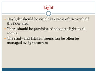 Light
 Day light should be visible in excess of 1% over half
the floor area.
 There should be provision of adequate light to all
rooms.
 The study and kitchen rooms can be often be
managed by light sources.
 