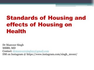 Dr Manveer Singh
MBBS, MD
Contact: drmanveersingh21@gmail.com
DM on Instagram @ https://www.instagram.com/singh_mveer/
Standards of Housing and
effects of Housing on
Health
 