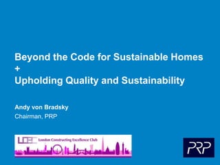 Beyond the Code for Sustainable Homes
+
Upholding Quality and Sustainability
Andy von Bradsky
Chairman, PRP
 
