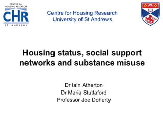 Centre for Housing Research
        University of St Andrews




 Housing status, social support
networks and substance misuse

            Dr Iain Atherton
          Dr Maria Stuttaford
         Professor Joe Doherty
 