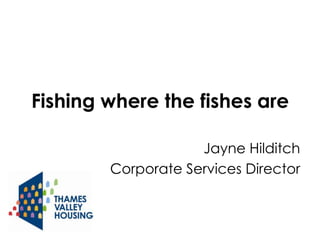 Fishing where the fishes are

                    Jayne Hilditch
        Corporate Services Director
 