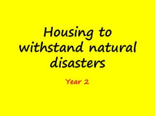 Housing to
withstand natural
    disasters
      Year 2
 