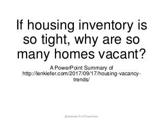 If housing inventory is
so tight, why are so
many homes vacant?
A PowerPoint Summary of
http://lenkiefer.com/2017/09/17/housing-vacancy-
trends/
@lenkiefer R to PowerPoint
 