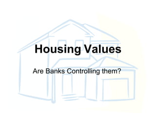 Housing   Values Are Banks Controlling them?  