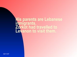 His parents are Lebanese inmigrants. Zorkot had travelled to Levanon to visit them.  