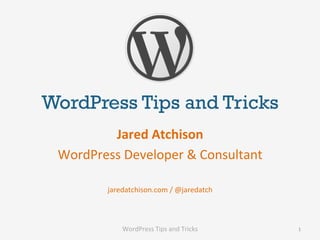 WordPress Tips and Tricks
         Jared	
  Atchison	
  
 WordPress	
  Developer	
  &	
  Consultant	
  
                   	
  
           jaredatchison.com	
  /	
  @jaredatch	
  



                WordPress	
  Tips	
  and	
  Tricks	
     1	
  
 